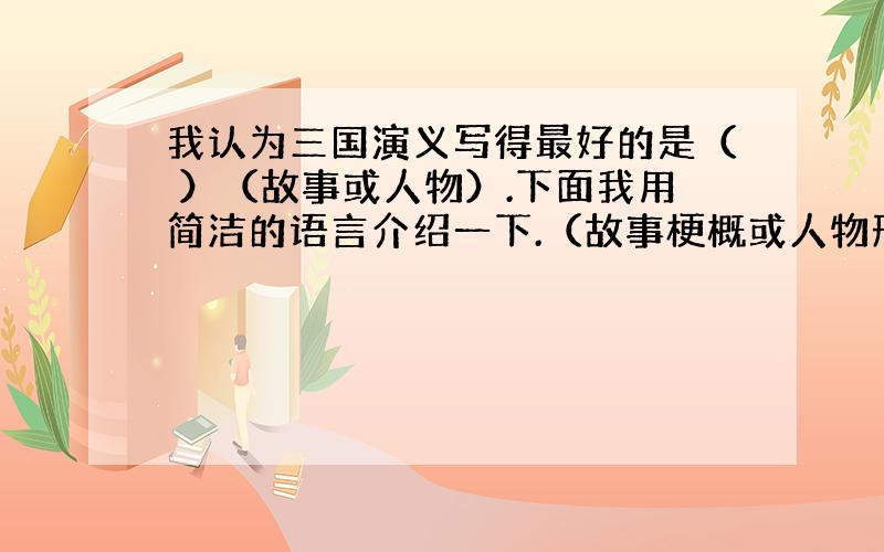 我认为三国演义写得最好的是（ ）（故事或人物）.下面我用简洁的语言介绍一下.（故事梗概或人物形象）