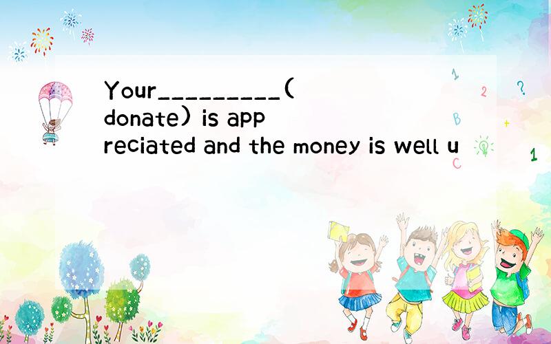 Your_________(donate) is appreciated and the money is well u