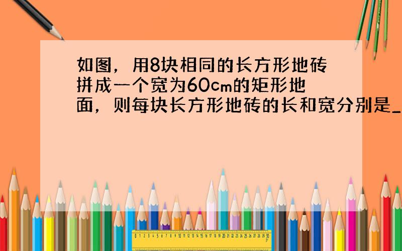 如图，用8块相同的长方形地砖拼成一个宽为60cm的矩形地面，则每块长方形地砖的长和宽分别是______和______．