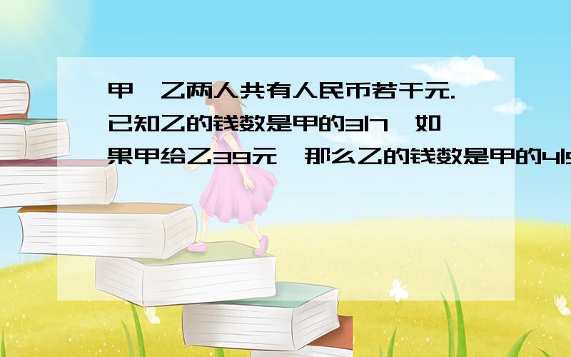 甲、乙两人共有人民币若干元.已知乙的钱数是甲的3|7,如果甲给乙39元,那么乙的钱数是甲的4|5.