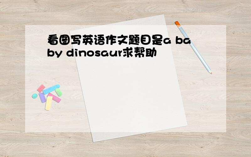 看图写英语作文题目是a baby dinosaur求帮助