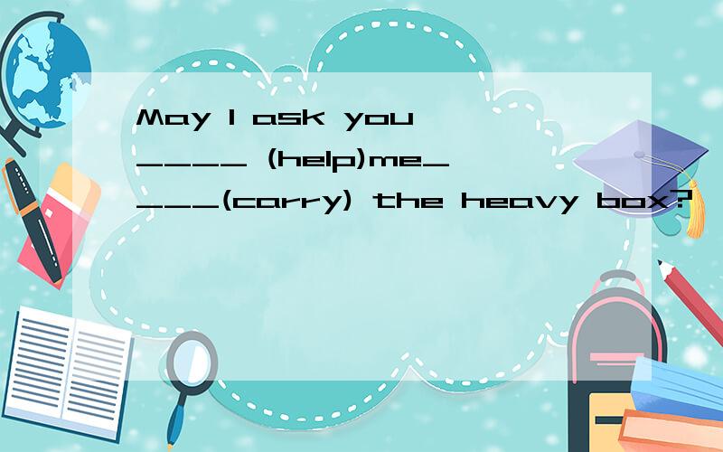 May I ask you ____ (help)me____(carry) the heavy box?