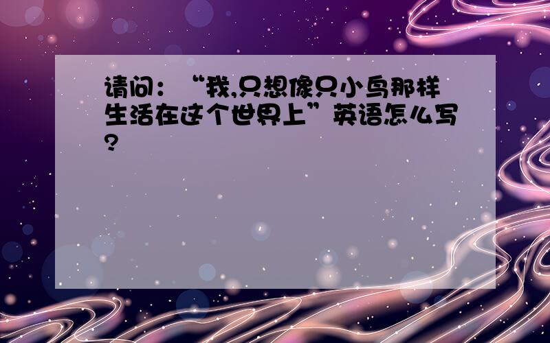 请问：“我,只想像只小鸟那样生活在这个世界上”英语怎么写?