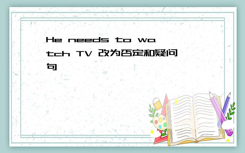 He needs to watch TV 改为否定和疑问句