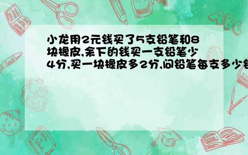 小龙用2元钱买了5支铅笔和8块橡皮,余下的钱买一支铅笔少4分,买一块橡皮多2分,问铅笔每支多少钱