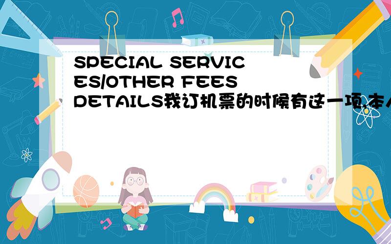 SPECIAL SERVICES/OTHER FEES DETAILS我订机票的时候有这一项,本人英语很烂!