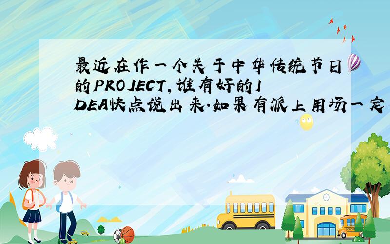 最近在作一个关于中华传统节日的PROJECT,谁有好的IDEA快点说出来.如果有派上用场一定有追加分...包括DESID