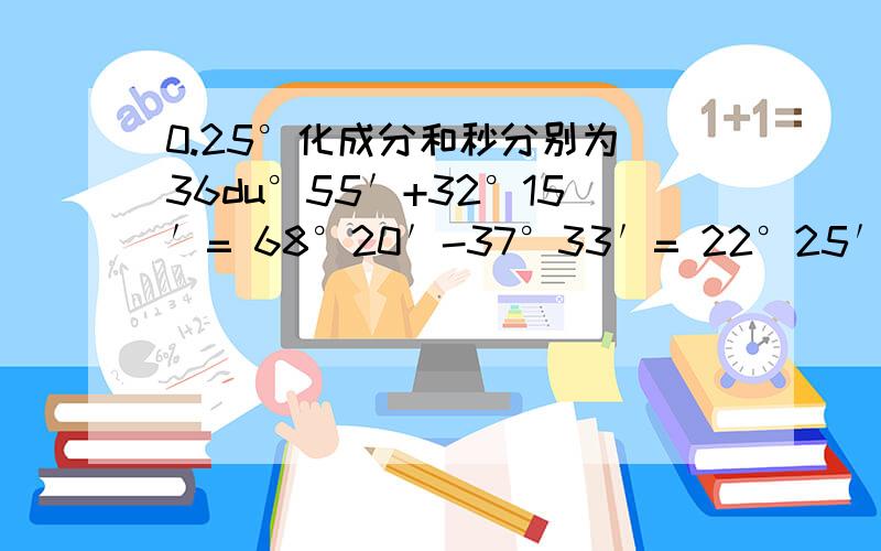 0.25°化成分和秒分别为 36du°55′+32°15′= 68°20′-37°33′= 22°25′×3= 96°3