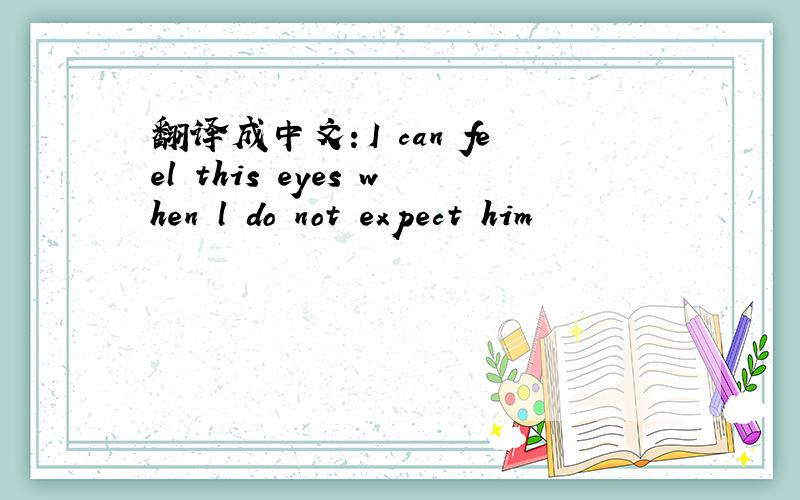 翻译成中文：I can feel this eyes when l do not expect him