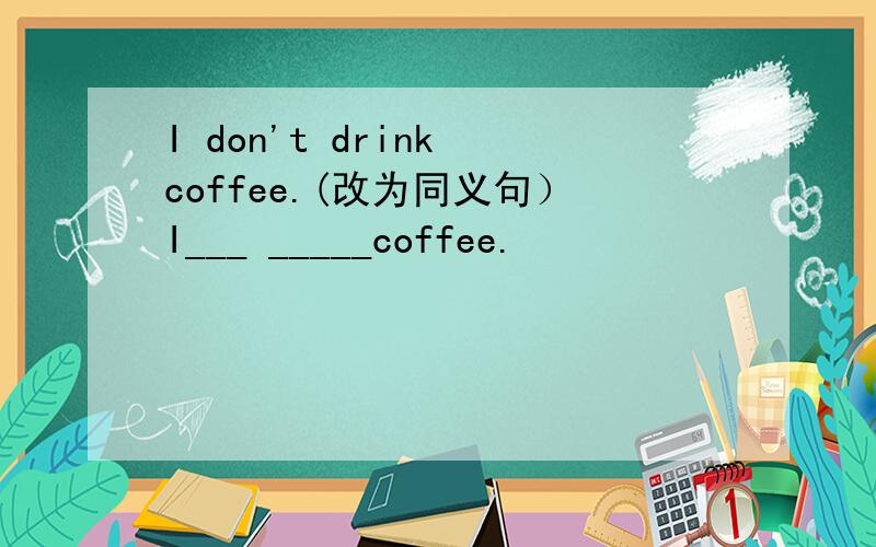 I don't drink coffee.(改为同义句）I___ _____coffee.