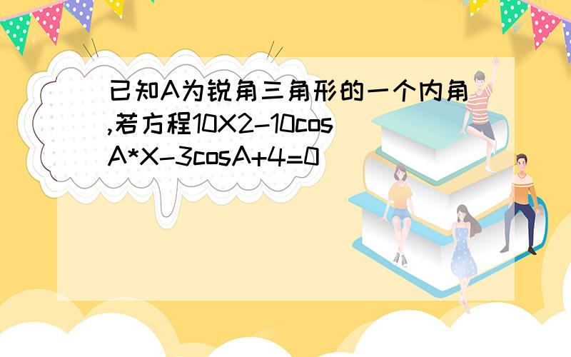 已知A为锐角三角形的一个内角,若方程10X2-10cosA*X-3cosA+4=0