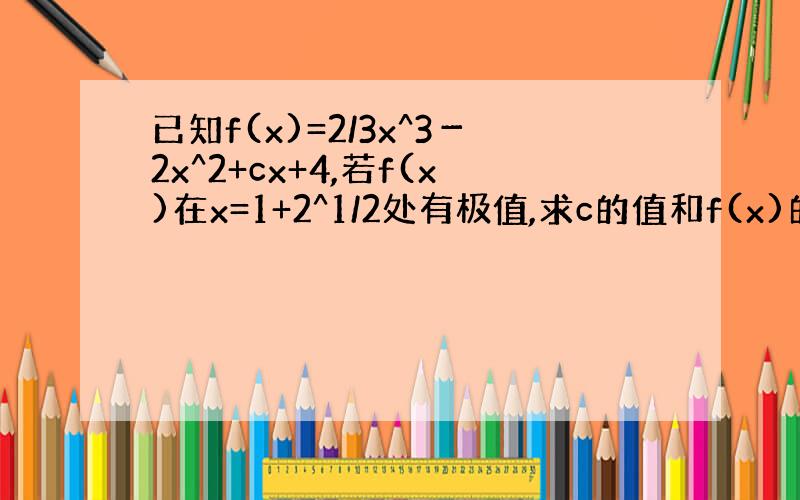 已知f(x)=2/3x^3－2x^2+cx+4,若f(x)在x=1+2^1/2处有极值,求c的值和f(x)的单调区间