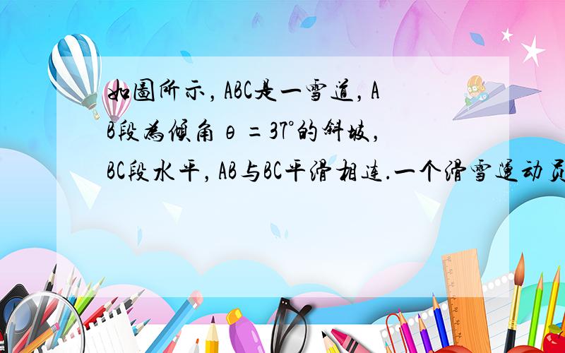 如图所示，ABC是一雪道，AB段为倾角θ=37°的斜坡，BC段水平，AB与BC平滑相连．一个滑雪运动员，从斜坡顶端以v0