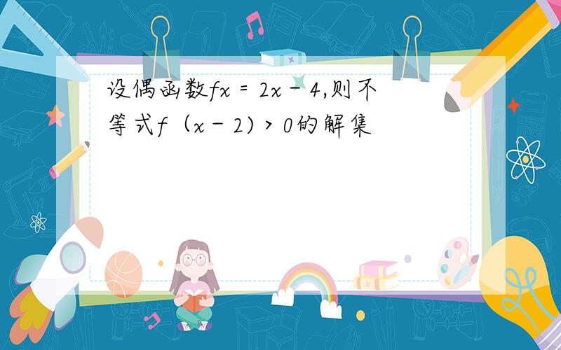 设偶函数fx＝2x－4,则不等式f（x－2)＞0的解集