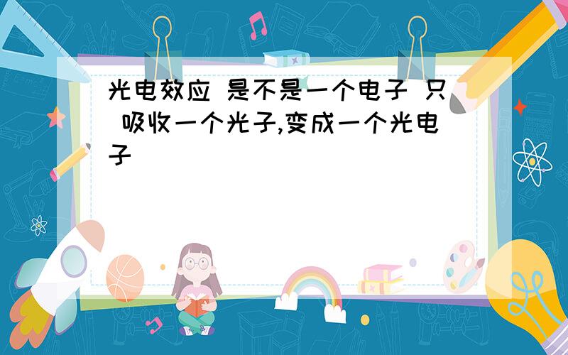 光电效应 是不是一个电子 只 吸收一个光子,变成一个光电子