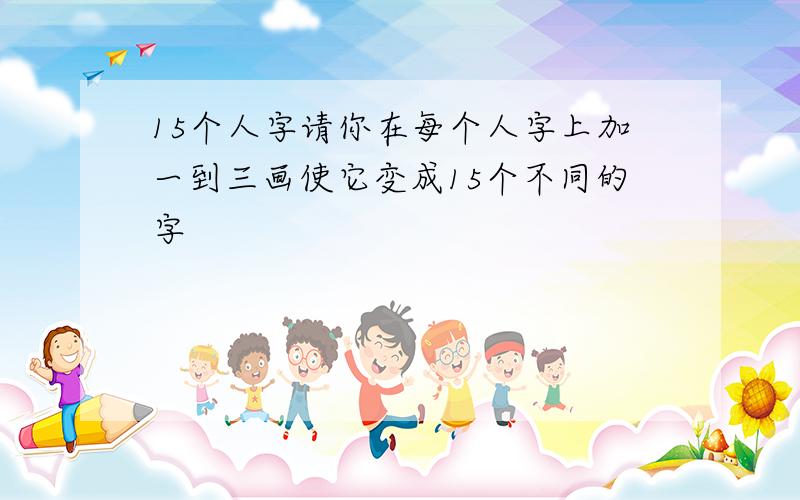 15个人字请你在每个人字上加一到三画使它变成15个不同的字