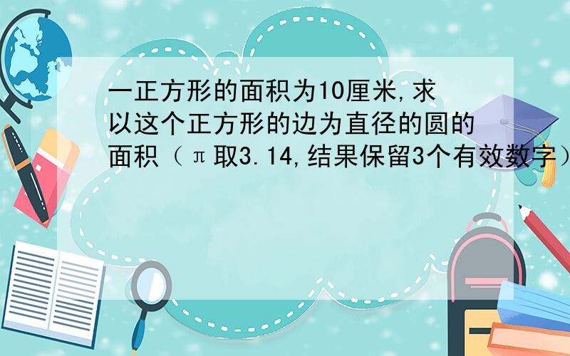 一正方形的面积为10厘米,求以这个正方形的边为直径的圆的面积（π取3.14,结果保留3个有效数字）