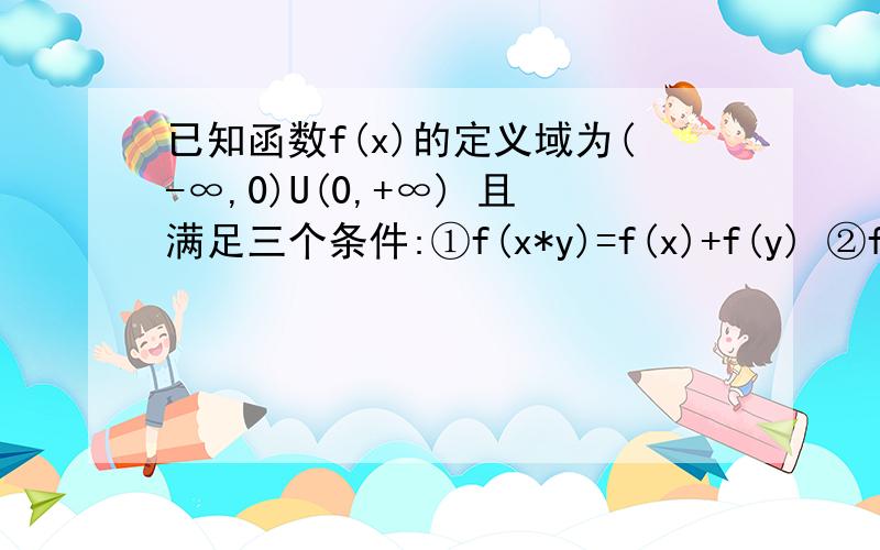 已知函数f(x)的定义域为(-∞,0)U(0,+∞) 且满足三个条件:①f(x*y)=f(x)+f(y) ②f(2)=1