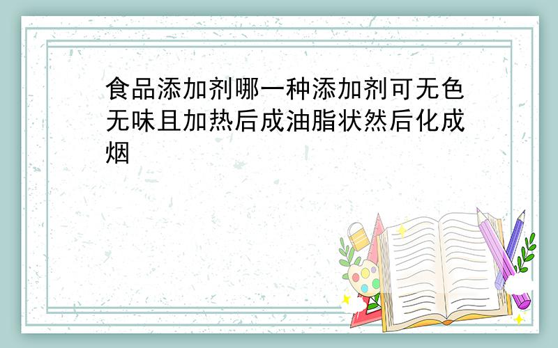 食品添加剂哪一种添加剂可无色无味且加热后成油脂状然后化成烟