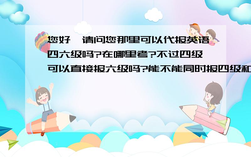 您好,请问您那里可以代报英语四六级吗?在哪里考?不过四级可以直接报六级吗?能不能同时报四级和六级?