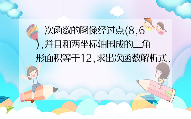 一次函数的图像经过点(8,6),并且和两坐标轴围成的三角形面积等于12,求出次函数解析式.