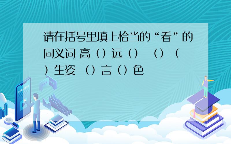 请在括号里填上恰当的“看”的同义词 高（）远（） （）（）生姿 （）言（）色