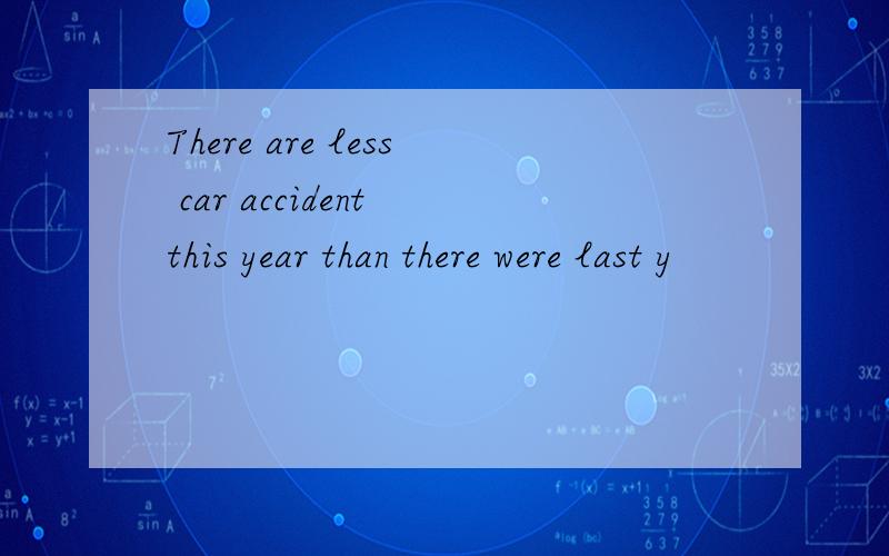 There are less car accident this year than there were last y