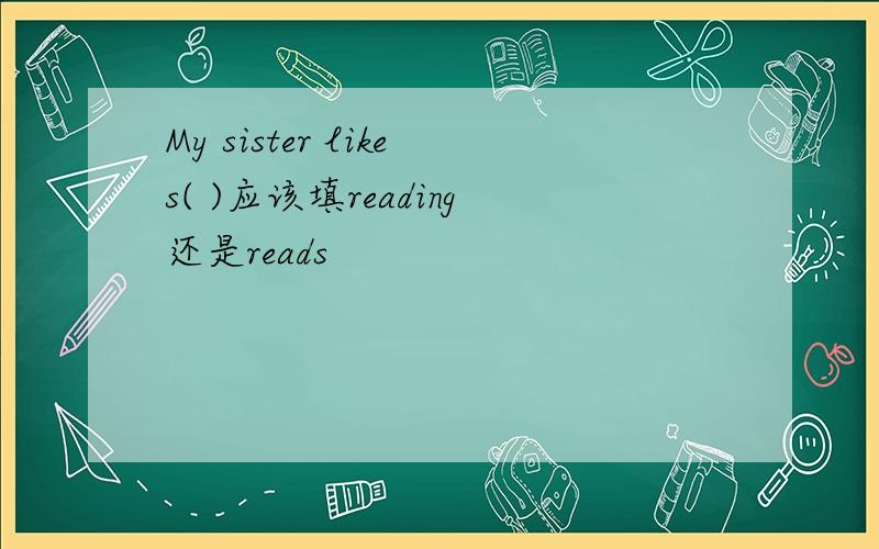 My sister likes( )应该填reading还是reads