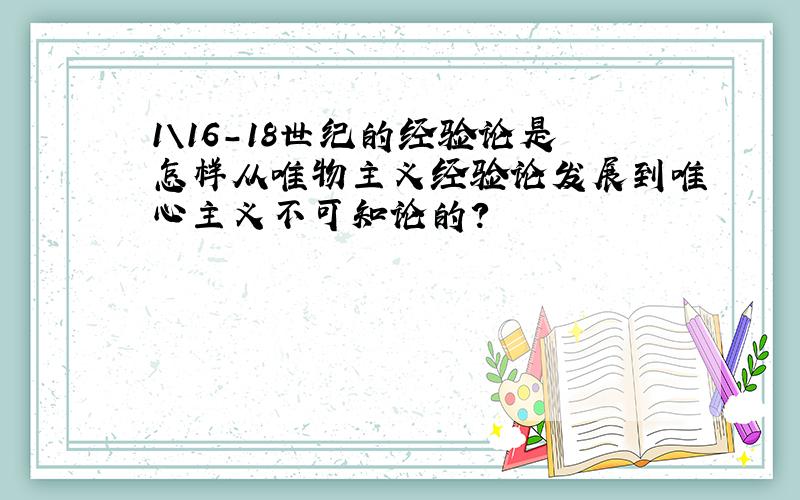 1\16-18世纪的经验论是怎样从唯物主义经验论发展到唯心主义不可知论的?