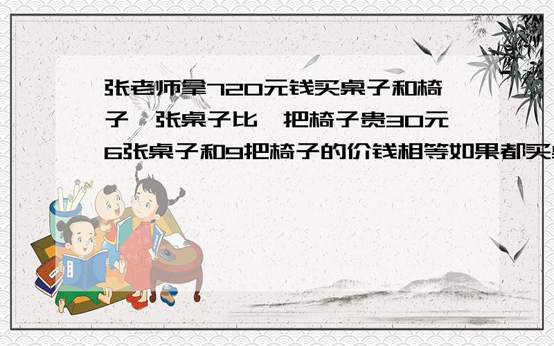 张老师拿720元钱买桌子和椅子一张桌子比一把椅子贵30元6张桌子和9把椅子的价钱相等如果都买桌子能买多少张