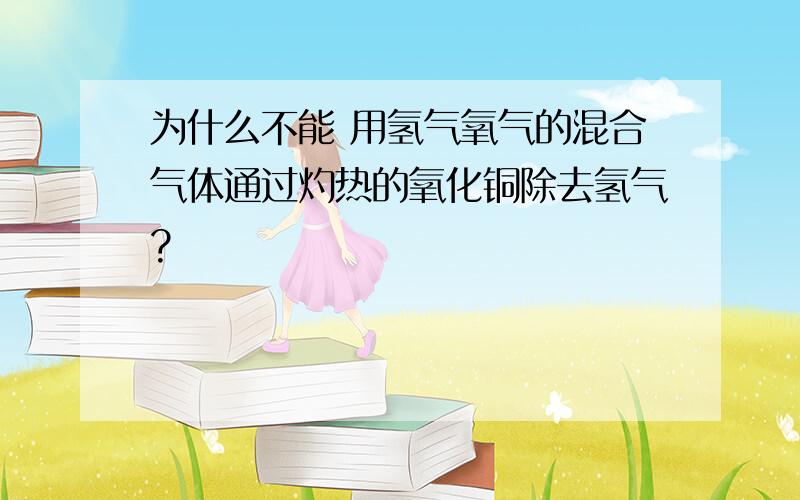 为什么不能 用氢气氧气的混合气体通过灼热的氧化铜除去氢气?