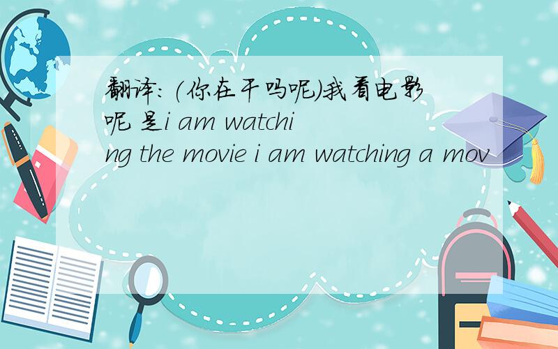 翻译：(你在干吗呢）我看电影呢 是i am watching the movie i am watching a mov