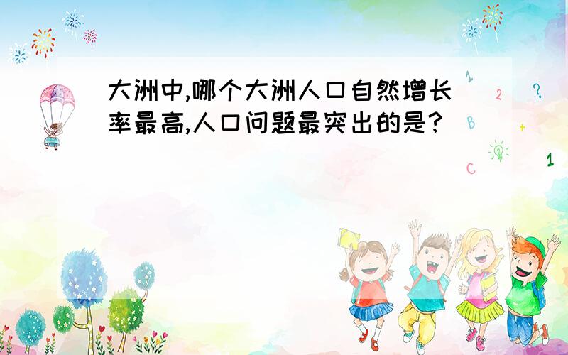 大洲中,哪个大洲人口自然增长率最高,人口问题最突出的是?