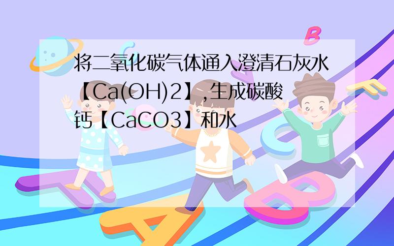 将二氧化碳气体通入澄清石灰水【Ca(OH)2】,生成碳酸钙【CaCO3】和水