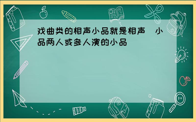 戏曲类的相声小品就是相声．小品两人或多人演的小品