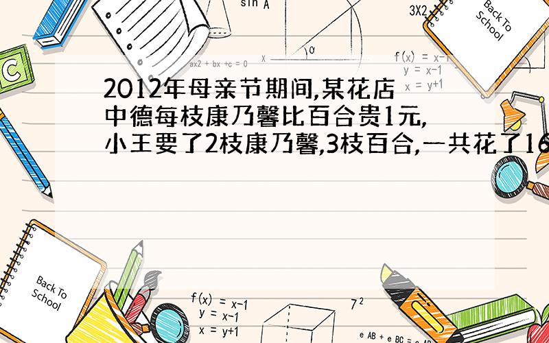 2012年母亲节期间,某花店中德每枝康乃馨比百合贵1元,小王要了2枝康乃馨,3枝百合,一共花了16元,问百合的单价是多少