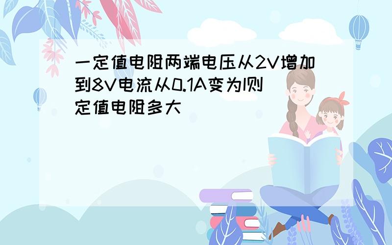 一定值电阻两端电压从2V增加到8V电流从0.1A变为I则定值电阻多大