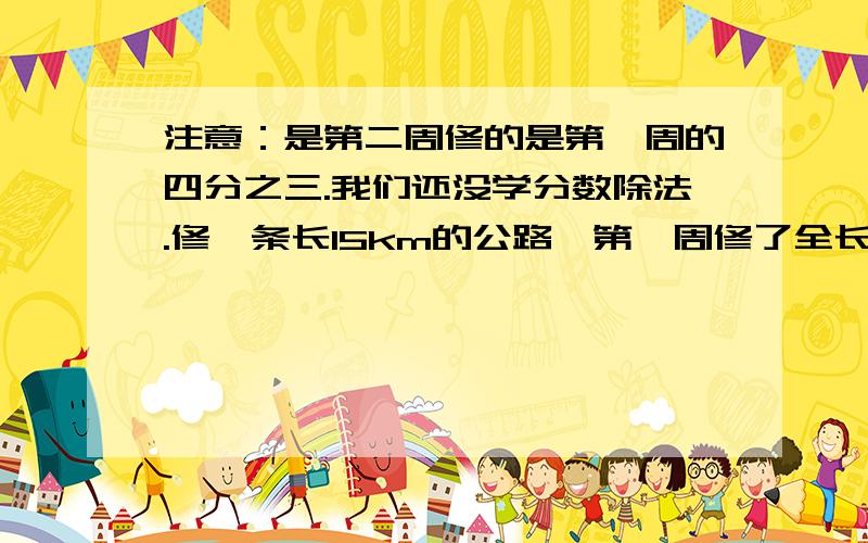 注意：是第二周修的是第一周的四分之三.我们还没学分数除法.修一条长15km的公路,第一周修了全长的五分之二,第二周修的是