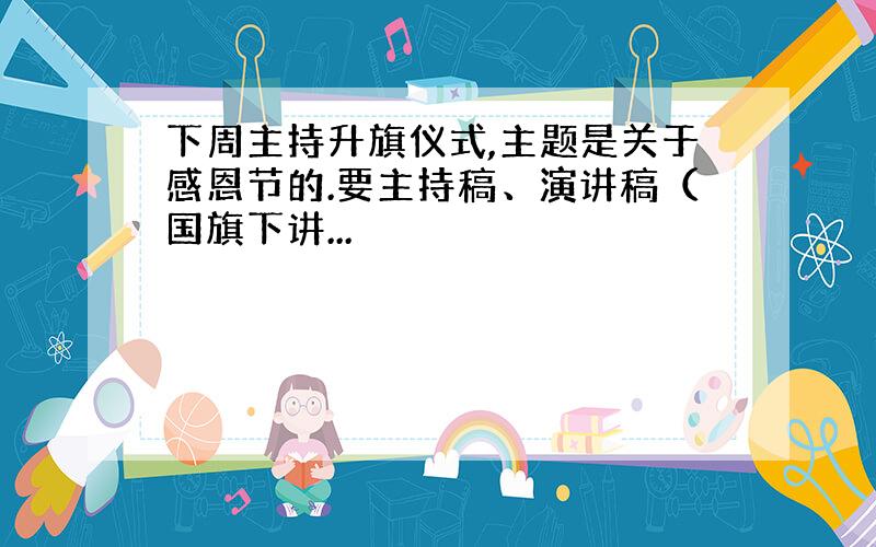 下周主持升旗仪式,主题是关于感恩节的.要主持稿、演讲稿（国旗下讲...