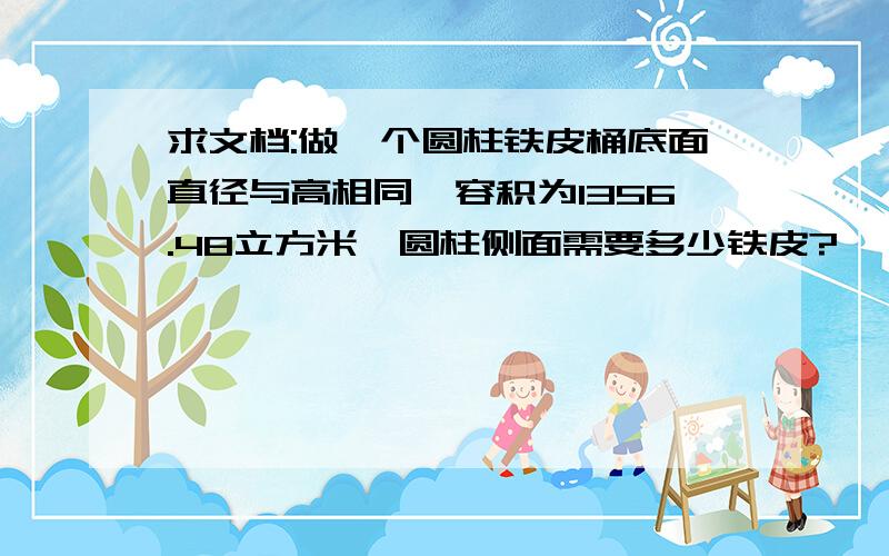 求文档:做一个圆柱铁皮桶底面直径与高相同,容积为1356.48立方米,圆柱侧面需要多少铁皮?