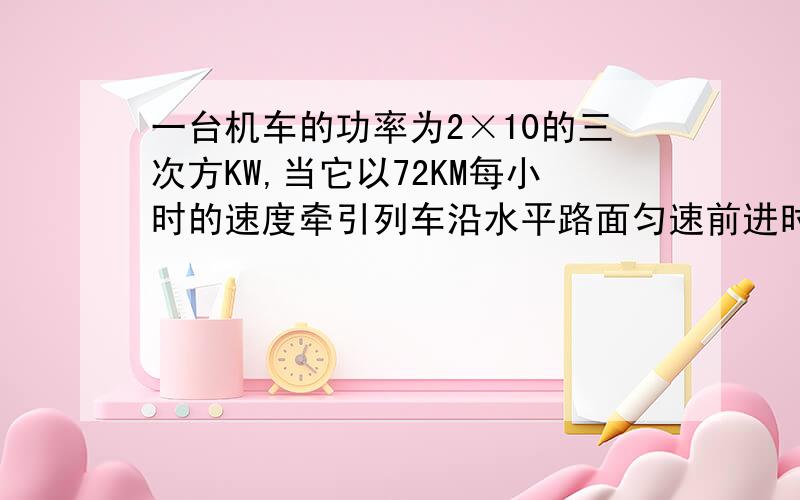 一台机车的功率为2×10的三次方KW,当它以72KM每小时的速度牵引列车沿水平路面匀速前进时