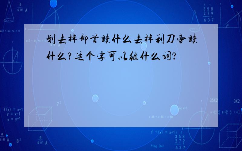 划去掉部首读什么去掉利刀旁读什么?这个字可以组什么词?