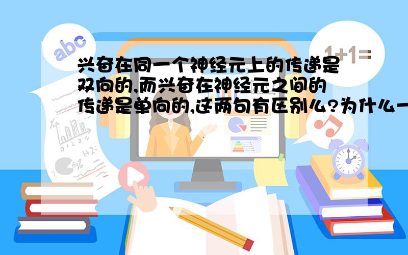 兴奋在同一个神经元上的传递是双向的,而兴奋在神经元之间的传递是单向的,这两句有区别么?为什么一个是双向,另一个是单向啊.