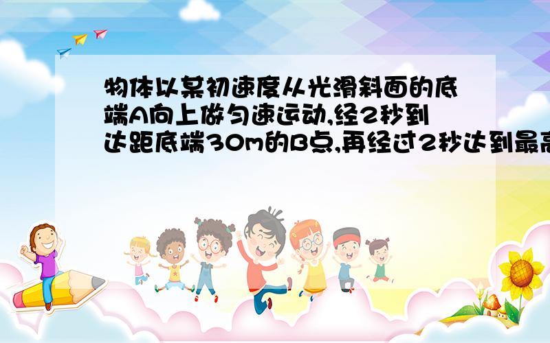 物体以某初速度从光滑斜面的底端A向上做匀速运动,经2秒到达距底端30m的B点,再经过2秒达到最高点D点,求物体的初速度?