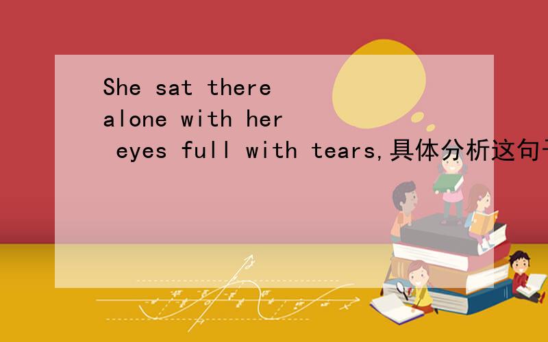 She sat there alone with her eyes full with tears,具体分析这句子的成分