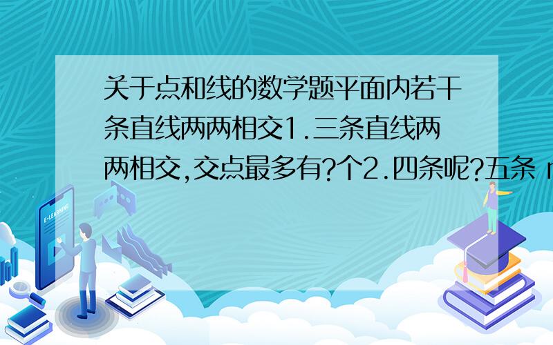 关于点和线的数学题平面内若干条直线两两相交1.三条直线两两相交,交点最多有?个2.四条呢?五条 n条 最多有几条