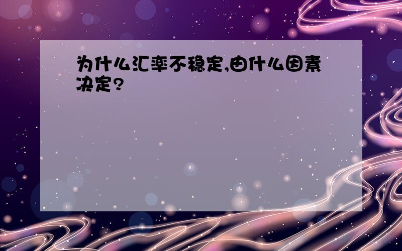 为什么汇率不稳定,由什么因素决定?