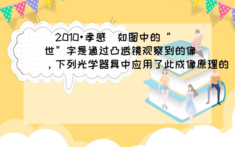 （2010•孝感）如图中的“世”字是通过凸透镜观察到的像，下列光学器具中应用了此成像原理的（　　）