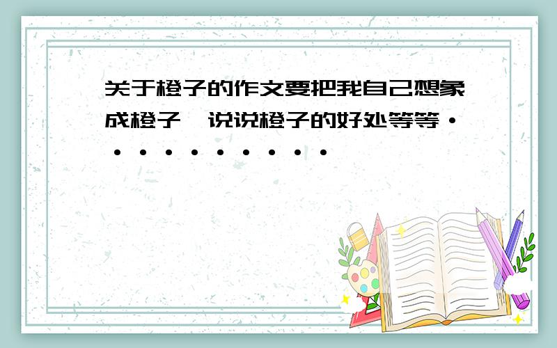 关于橙子的作文要把我自己想象成橙子,说说橙子的好处等等··········