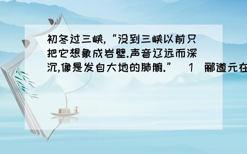 初冬过三峡,“没到三峡以前只把它想象成岩壁.声音辽远而深沉,像是发自大地的肺腑.”（1）郦道元在《水经注》里说：“自非亭